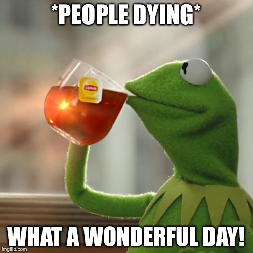 But That's None Of My Business | *PEOPLE DYING*; WHAT A WONDERFUL DAY! | image tagged in memes,but thats none of my business,kermit the frog | made w/ Imgflip meme maker