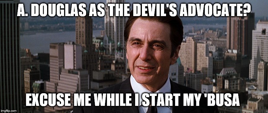 Al Pacino John Milton Devil's Advocate | A. DOUGLAS AS THE DEVIL'S ADVOCATE? EXCUSE ME WHILE I START MY 'BUSA | image tagged in al pacino john milton devil's advocate | made w/ Imgflip meme maker