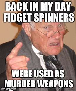 Back In My Day | BACK IN MY DAY FIDGET SPINNERS; WERE USED AS MURDER WEAPONS | image tagged in memes,back in my day | made w/ Imgflip meme maker