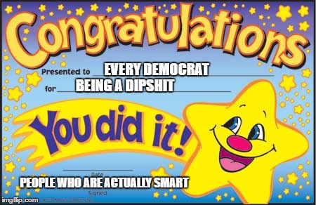 Happy Star Congratulations Meme | EVERY DEMOCRAT; BEING A DIPSHIT; PEOPLE WHO ARE ACTUALLY SMART | image tagged in memes,happy star congratulations | made w/ Imgflip meme maker
