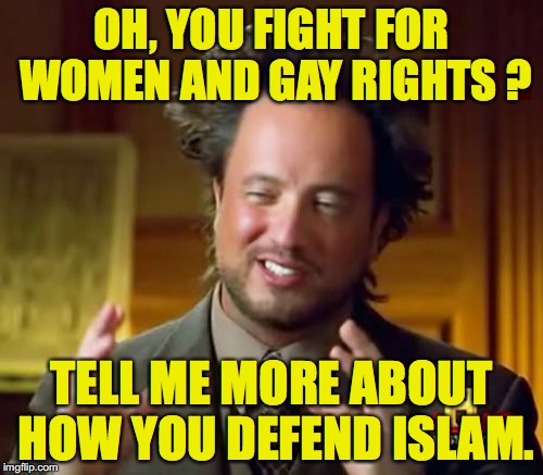 Ancient Aliens Meme | OH, YOU FIGHT FOR WOMEN AND GAY RIGHTS ? TELL ME MORE ABOUT HOW YOU DEFEND ISLAM. | image tagged in memes,ancient aliens | made w/ Imgflip meme maker