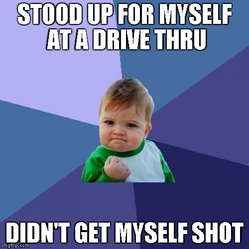 Success Kid Meme | STOOD UP FOR MYSELF AT A DRIVE THRU; DIDN'T GET MYSELF SHOT | image tagged in memes,success kid | made w/ Imgflip meme maker