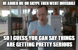 So I Guess You Can Say Things Are Getting Pretty Serious | HE ADDED ME ON SKYPE THEN WENT INVISBILE; SO I GUESS YOU CAN SAY THINGS ARE GETTING PRETTY SERIOUS | image tagged in memes,so i guess you can say things are getting pretty serious | made w/ Imgflip meme maker
