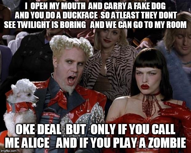 Mugatu So Hot Right Now Meme | I  OPEN MY MOUTH  AND CARRY A FAKE DOG AND YOU DO A DUCKFACE  SO ATLEAST THEY DONT SEE TWILIGHT IS BORING   AND WE CAN GO TO MY ROOM; OKE DEAL  BUT  ONLY IF YOU CALL ME ALICE   AND IF YOU PLAY A ZOMBIE | image tagged in memes,mugatu so hot right now | made w/ Imgflip meme maker