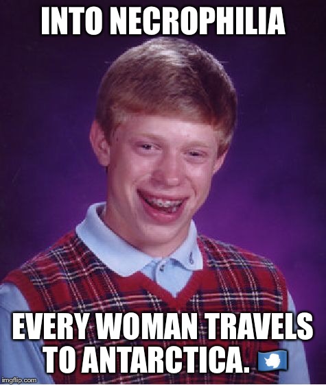 Bad Luck Brian Meme | INTO NECROPHILIA EVERY WOMAN TRAVELS TO ANTARCTICA.  | image tagged in memes,bad luck brian | made w/ Imgflip meme maker
