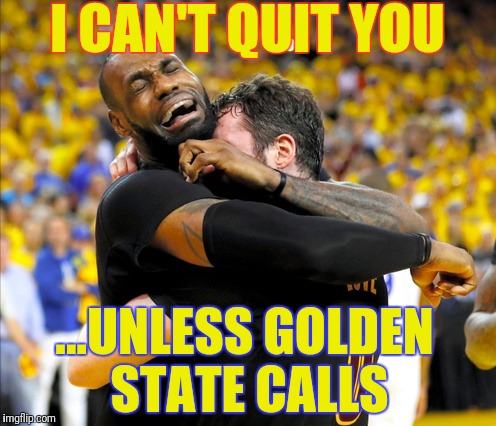Definitely not gay deep hugging | I CAN'T QUIT YOU; ...UNLESS GOLDEN STATE CALLS | image tagged in lebron james crying | made w/ Imgflip meme maker