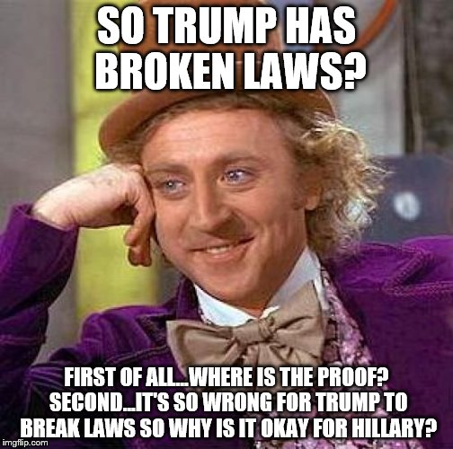 Creepy Condescending Wonka | SO TRUMP HAS BROKEN LAWS? FIRST OF ALL...WHERE IS THE PROOF? SECOND...IT'S SO WRONG FOR TRUMP TO BREAK LAWS SO WHY IS IT OKAY FOR HILLARY? | image tagged in memes,creepy condescending wonka | made w/ Imgflip meme maker