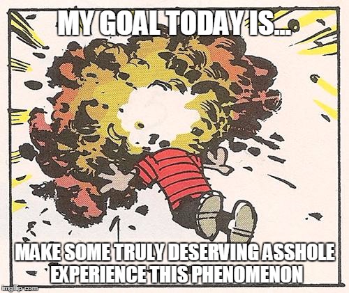 Calvin - Head Explode | MY GOAL TODAY IS... MAKE SOME TRULY DESERVING ASSHOLE EXPERIENCE THIS PHENOMENON | image tagged in calvin - head explode | made w/ Imgflip meme maker