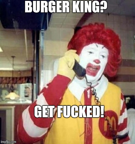 Ronald McDonald on the phone | BURGER KING? GET FUCKED! | image tagged in ronald mcdonald on the phone | made w/ Imgflip meme maker