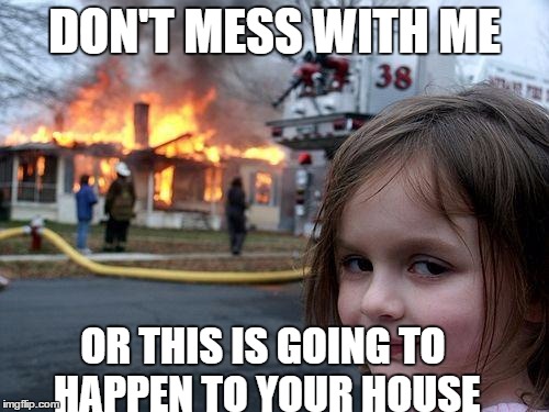 Disaster Girl Meme | DON'T MESS WITH ME; OR THIS IS GOING TO HAPPEN TO YOUR HOUSE | image tagged in memes,disaster girl | made w/ Imgflip meme maker