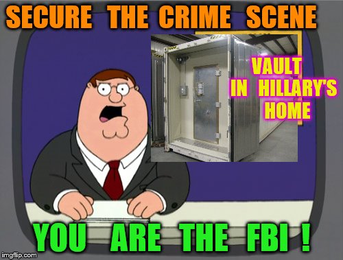Peter Griffin News | SECURE   THE  CRIME   SCENE; VAULT    IN   HILLARY'S     HOME; YOU    ARE   THE   FBI  ! | image tagged in memes,peter griffin news | made w/ Imgflip meme maker