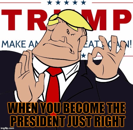 when you make america great again, just right | WHEN YOU BECOME THE PRESIDENT JUST RIGHT | image tagged in when you make america great again just right | made w/ Imgflip meme maker