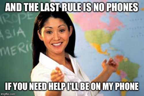 Unhelpful High School Teacher Meme | AND THE LAST RULE IS NO PHONES; IF YOU NEED HELP I'LL BE ON MY PHONE | image tagged in memes,unhelpful high school teacher | made w/ Imgflip meme maker