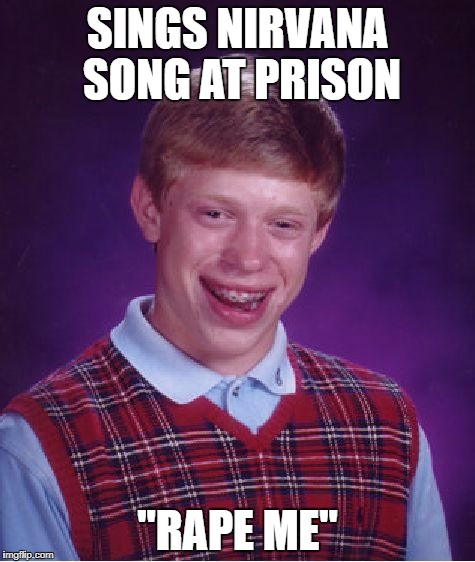 Bad Luck Brian | SINGS NIRVANA SONG AT PRISON; "RAPE ME" | image tagged in memes,bad luck brian | made w/ Imgflip meme maker