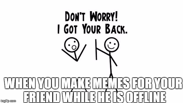 i got your back | WHEN YOU MAKE MEMES FOR YOUR FRIEND WHILE HE IS OFFLINE | image tagged in i got your back | made w/ Imgflip meme maker