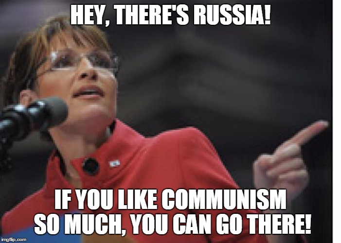There's Russia! | HEY, THERE'S RUSSIA! IF YOU LIKE COMMUNISM SO MUCH, YOU CAN GO THERE! | image tagged in russia,palin,communists | made w/ Imgflip meme maker