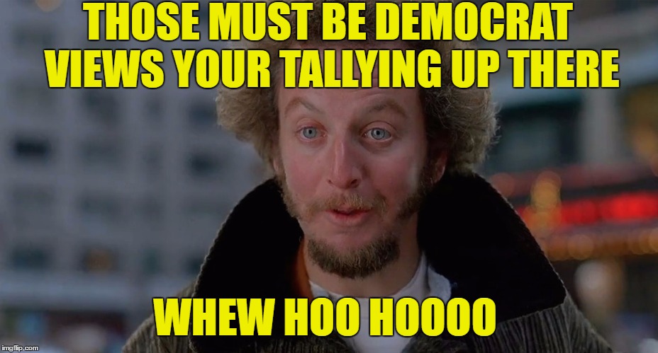 The Democratic Way of Things | THOSE MUST BE DEMOCRAT VIEWS YOUR TALLYING UP THERE; WHEW HOO HOOOO | image tagged in marve,meme and harry,hey you know what,no i dont either,this is memes to the mo,curly jacked his hair up | made w/ Imgflip meme maker