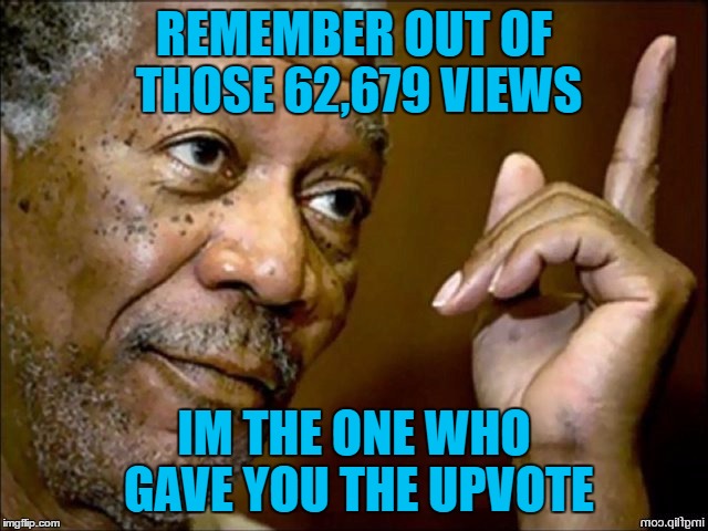 62,679 | REMEMBER OUT OF THOSE 62,679 VIEWS IM THE ONE WHO GAVE YOU THE UPVOTE | image tagged in morgan fairchilder,free mason man,memes,cats,gifs,lets do this upvote please | made w/ Imgflip meme maker