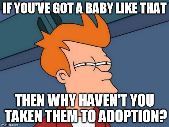 Futurama Fry Meme | IF YOU'VE GOT A BABY LIKE THAT THEN WHY HAVEN'T YOU TAKEN THEM TO ADOPTION? | image tagged in memes,futurama fry | made w/ Imgflip meme maker