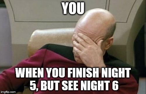 Captain Picard Facepalm Meme | YOU; WHEN YOU FINISH NIGHT 5, BUT SEE NIGHT 6 | image tagged in memes,captain picard facepalm | made w/ Imgflip meme maker