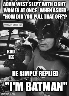 Rod Lee | ADAM WEST SLEPT WITH EIGHT WOMEN AT ONCE.  WHEN ASKED "HOW DID YOU PULL THAT OFF"? ROD LEE; HE SIMPLY REPLIED; "I'M BATMAN" | image tagged in batman,batman-adam west | made w/ Imgflip meme maker