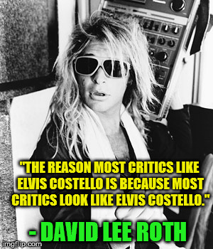 Dave on Elvis | "THE REASON MOST CRITICS LIKE ELVIS COSTELLO IS BECAUSE MOST CRITICS LOOK LIKE ELVIS COSTELLO."; - DAVID LEE ROTH | image tagged in funny,van halen,quotes | made w/ Imgflip meme maker
