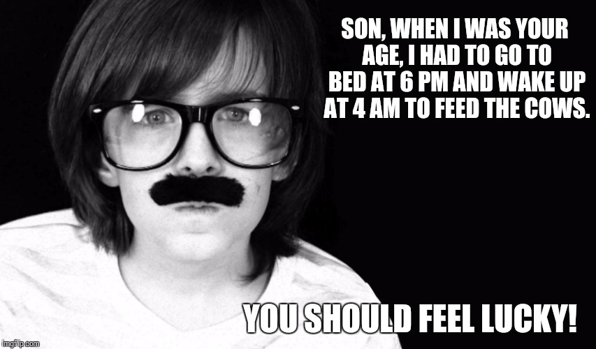 Going to bed too early | SON, WHEN I WAS YOUR AGE, I HAD TO GO TO BED AT 6 PM AND WAKE UP AT 4 AM TO FEED THE COWS. YOU SHOULD FEEL LUCKY! | image tagged in codeious' dad/ old times,father,father to son,history | made w/ Imgflip meme maker
