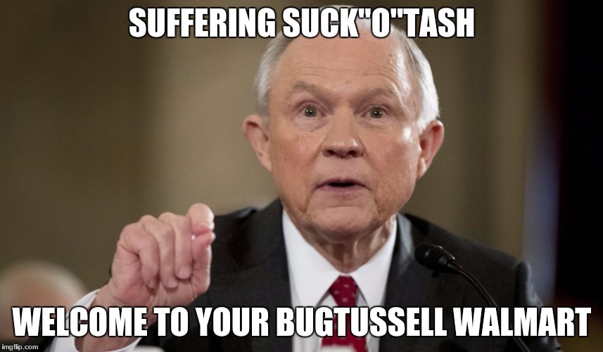Jeff Sessions | SUFFERING SUCK"O"TASH; WELCOME TO YOUR BUGTUSSELL WALMART | image tagged in jeff sessions | made w/ Imgflip meme maker