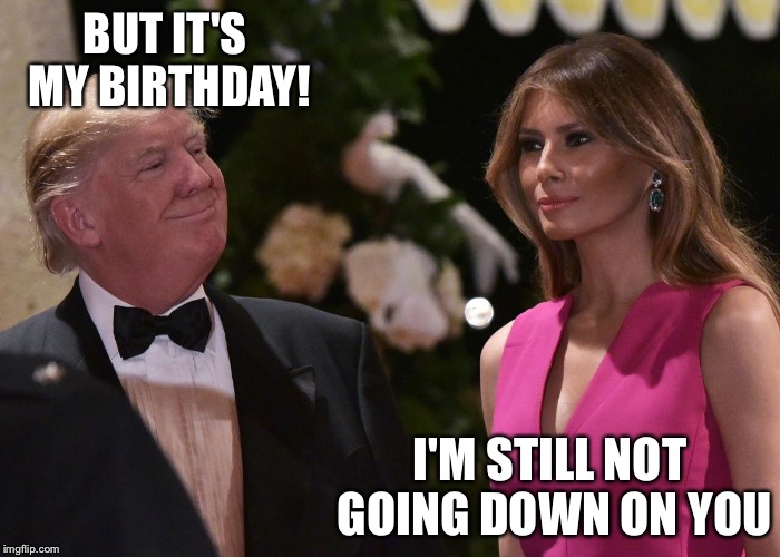 Happy birthday Mr. President | BUT IT'S MY BIRTHDAY! I'M STILL NOT GOING DOWN ON YOU | image tagged in donald and melania,donald trump birthday,memes | made w/ Imgflip meme maker