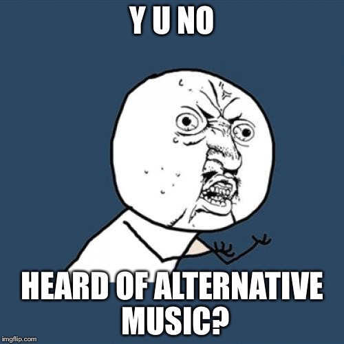 Y U No Meme | Y U NO HEARD OF ALTERNATIVE MUSIC? | image tagged in memes,y u no | made w/ Imgflip meme maker