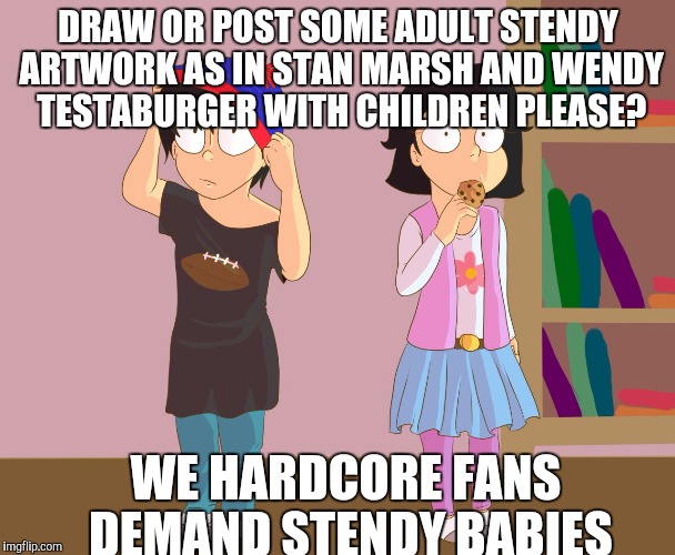 DRAW OR POST SOME ADULT STENDY ARTWORK AS IN STAN MARSH AND WENDY TESTABURGER WITH CHILDREN PLEASE? WE HARDCORE FANS DEMAND STENDY BABIES | image tagged in marsh fami | made w/ Imgflip meme maker