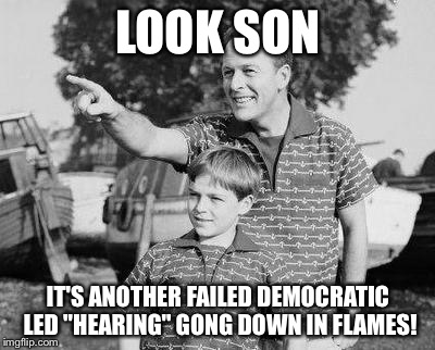 Look Son Meme | LOOK SON; IT'S ANOTHER FAILED DEMOCRATIC LED "HEARING" GONG DOWN IN FLAMES! | image tagged in memes,look son | made w/ Imgflip meme maker