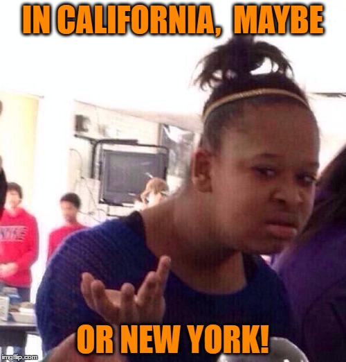 Black Girl Wat Meme | IN CALIFORNIA,  MAYBE OR NEW YORK! | image tagged in memes,black girl wat | made w/ Imgflip meme maker