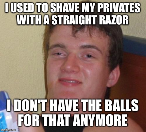 A steady hand saves the glands  | I USED TO SHAVE MY PRIVATES WITH A STRAIGHT RAZOR; I DON'T HAVE THE BALLS FOR THAT ANYMORE | image tagged in memes,10 guy,funny | made w/ Imgflip meme maker