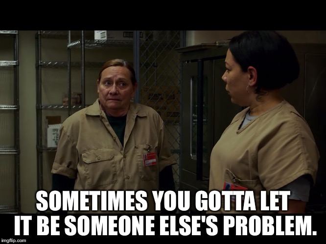 Someone else's problem | SOMETIMES YOU GOTTA LET IT BE SOMEONE ELSE'S PROBLEM. | image tagged in oitnb,orange is the new black | made w/ Imgflip meme maker