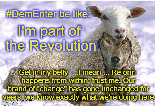 TFW #DemEnter starts talking about change "from within"  lol | #DemEnter be like:; I'm part of the Revolution; Get in my belly  ...I mean ... Reform happens from within; trust me. Our brand of "change" has gone unchanged for years, we know exactly what we're doing here | image tagged in wolf in sheeps clothing,democrat party,political,revolution,memes | made w/ Imgflip meme maker
