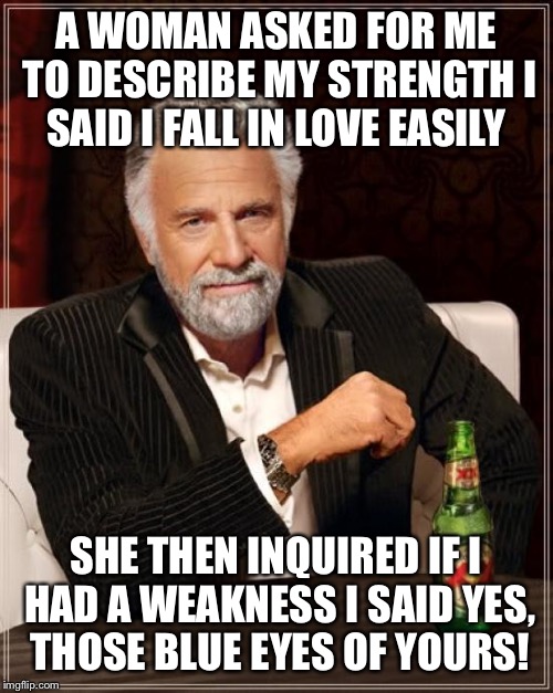 The soft touch  | A WOMAN ASKED FOR ME TO DESCRIBE MY STRENGTH I SAID I FALL IN LOVE EASILY; SHE THEN INQUIRED IF I HAD A WEAKNESS I SAID YES, THOSE BLUE EYES OF YOURS! | image tagged in memes,the most interesting man in the world,funny | made w/ Imgflip meme maker