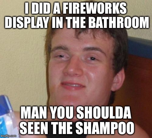 10 Guy Meme | I DID A FIREWORKS DISPLAY IN THE BATHROOM; MAN YOU SHOULDA SEEN THE SHAMPOO | image tagged in memes,10 guy | made w/ Imgflip meme maker