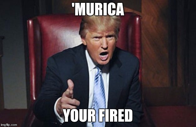 your fired | 'MURICA; YOUR FIRED | image tagged in your fired | made w/ Imgflip meme maker