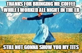 Look At All These | THANKS FOR BRINGING ME COFFEE WHILE I WORKED ALL NIGHT IN THE ER; STILL NOT GONNA SHOW YOU MY TITS | image tagged in memes,look at all these | made w/ Imgflip meme maker