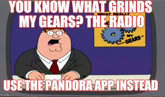 YOU KNOW WHAT GRINDS MY GEARS? THE RADIO USE THE PANDORA APP INSTEAD | made w/ Imgflip meme maker