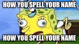 Mocking Spongebob Meme | HOW YOU SPELL YOUR NAME; HOW YOU SPELL YOUR NAME | image tagged in spongebob mock | made w/ Imgflip meme maker