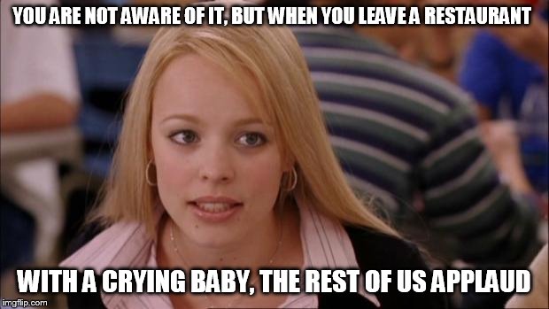 Its Not Going To Happen Meme | YOU ARE NOT AWARE OF IT, BUT WHEN YOU LEAVE A RESTAURANT; WITH A CRYING BABY, THE REST OF US APPLAUD | image tagged in memes,its not going to happen | made w/ Imgflip meme maker