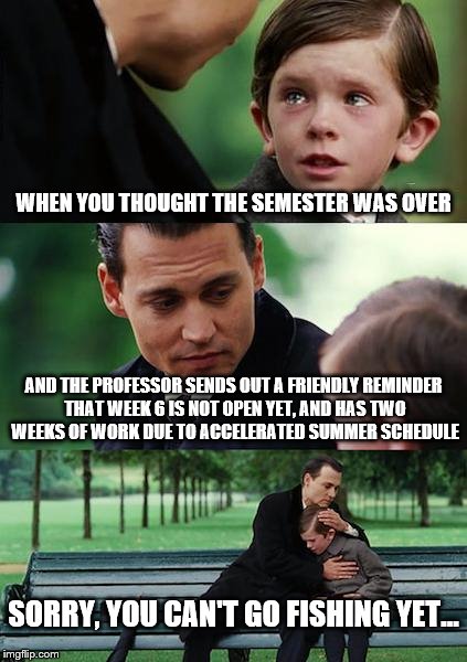 Finding Neverland Meme | WHEN YOU THOUGHT THE SEMESTER WAS OVER; AND THE PROFESSOR SENDS OUT A FRIENDLY REMINDER THAT WEEK 6 IS NOT OPEN YET, AND HAS TWO WEEKS OF WORK DUE TO ACCELERATED SUMMER SCHEDULE; SORRY, YOU CAN'T GO FISHING YET... | image tagged in memes,finding neverland | made w/ Imgflip meme maker
