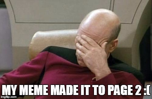 Captain Picard Facepalm Meme | MY MEME MADE IT TO PAGE 2 :( | image tagged in memes,captain picard facepalm | made w/ Imgflip meme maker