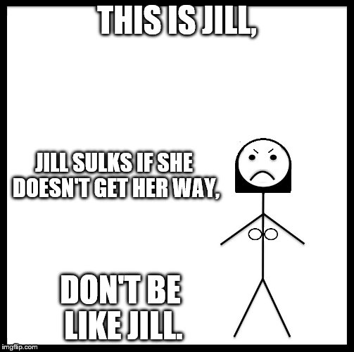 Bill's sister Jill. | THIS IS JILL, JILL SULKS IF SHE DOESN'T GET HER WAY, DON'T BE LIKE JILL. | image tagged in jill,sister,sulk | made w/ Imgflip meme maker