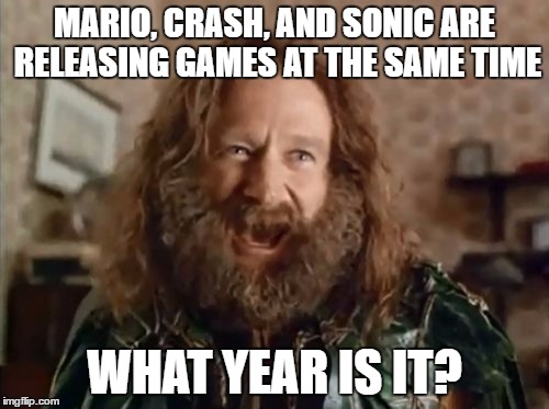 What Year Is It Meme | MARIO, CRASH, AND SONIC ARE RELEASING GAMES AT THE SAME TIME; WHAT YEAR IS IT? | image tagged in memes,what year is it,AdviceAnimals | made w/ Imgflip meme maker