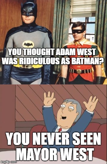 YOU THOUGHT ADAM WEST WAS RIDICULOUS AS BATMAN? YOU NEVER SEEN MAYOR WEST | image tagged in adam west | made w/ Imgflip meme maker