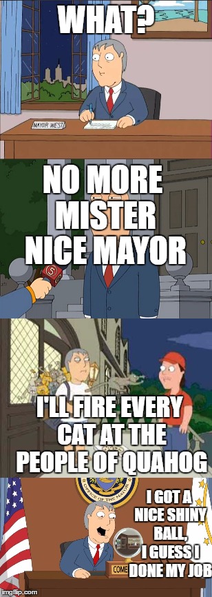 WHAT? NO MORE MISTER NICE MAYOR; I'LL FIRE EVERY CAT AT THE PEOPLE OF QUAHOG; I GOT A NICE SHINY BALL, I GUESS I DONE MY JOB | image tagged in family guy,adam west | made w/ Imgflip meme maker