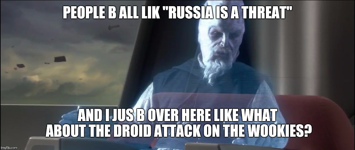what about the droid attack on the wookies | PEOPLE B ALL LIK "RUSSIA IS A THREAT"; AND I JUS B OVER HERE LIKE WHAT ABOUT THE DROID ATTACK ON THE WOOKIES? | image tagged in what about the droid attack on the wookies | made w/ Imgflip meme maker